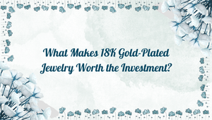 What Makes 18K Gold-Plated Jewelry Worth the Investment?